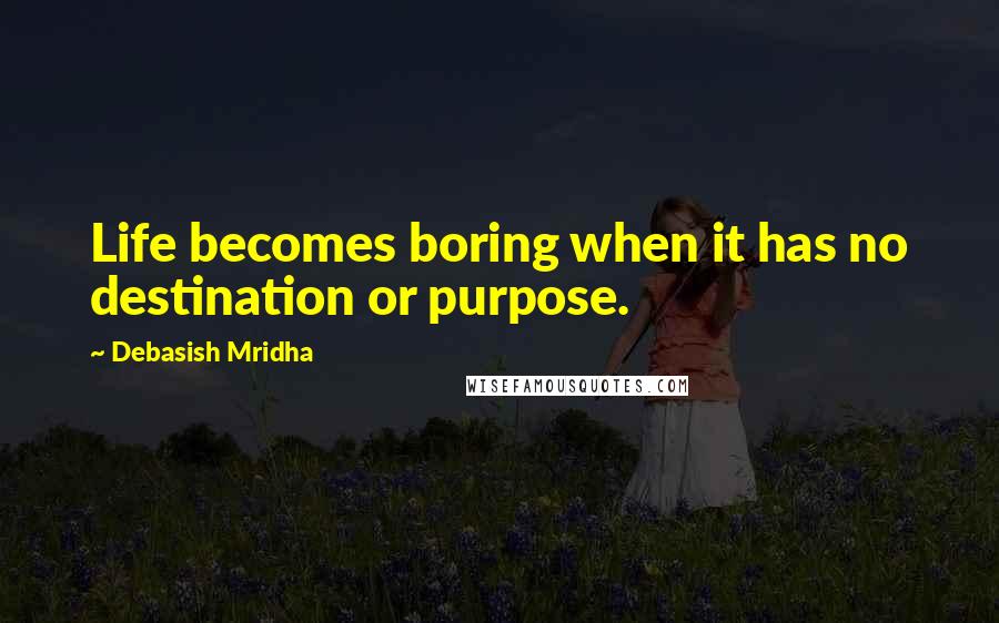 Debasish Mridha Quotes: Life becomes boring when it has no destination or purpose.