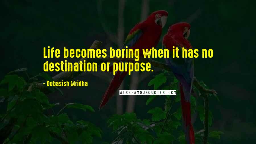 Debasish Mridha Quotes: Life becomes boring when it has no destination or purpose.