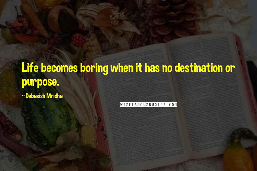 Debasish Mridha Quotes: Life becomes boring when it has no destination or purpose.
