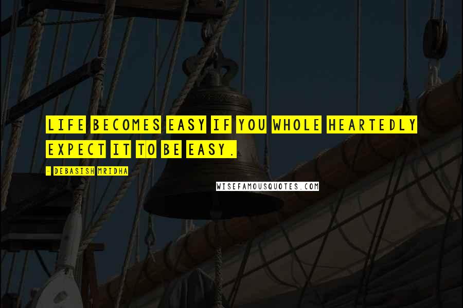 Debasish Mridha Quotes: Life becomes easy if you whole heartedly expect it to be easy.