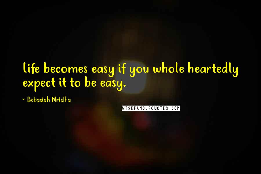 Debasish Mridha Quotes: Life becomes easy if you whole heartedly expect it to be easy.