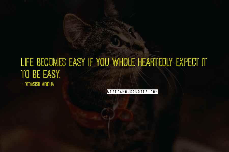 Debasish Mridha Quotes: Life becomes easy if you whole heartedly expect it to be easy.