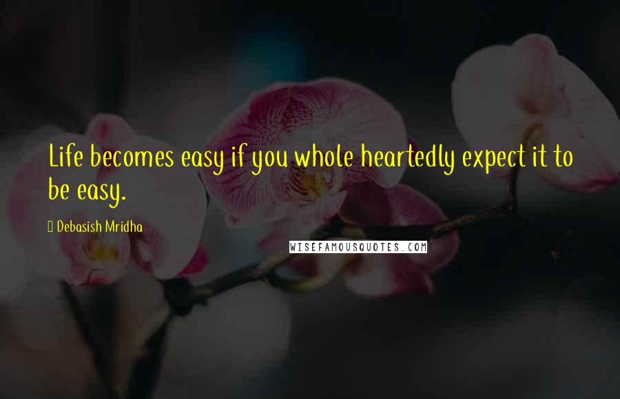 Debasish Mridha Quotes: Life becomes easy if you whole heartedly expect it to be easy.