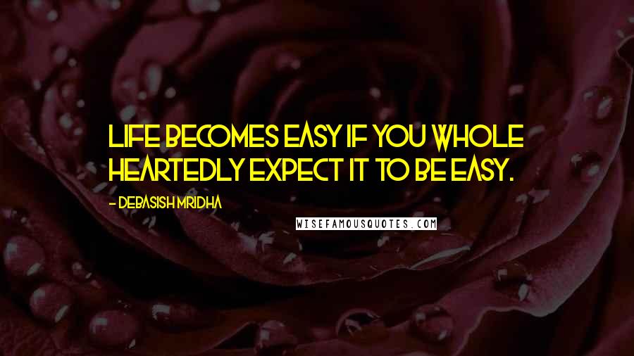 Debasish Mridha Quotes: Life becomes easy if you whole heartedly expect it to be easy.