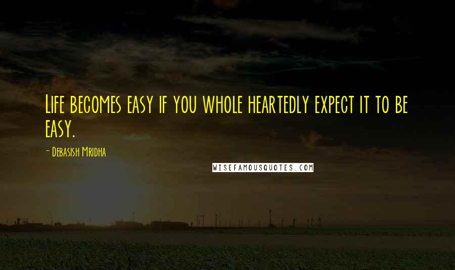 Debasish Mridha Quotes: Life becomes easy if you whole heartedly expect it to be easy.