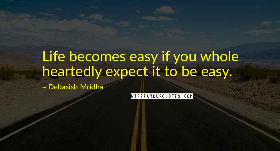 Debasish Mridha Quotes: Life becomes easy if you whole heartedly expect it to be easy.