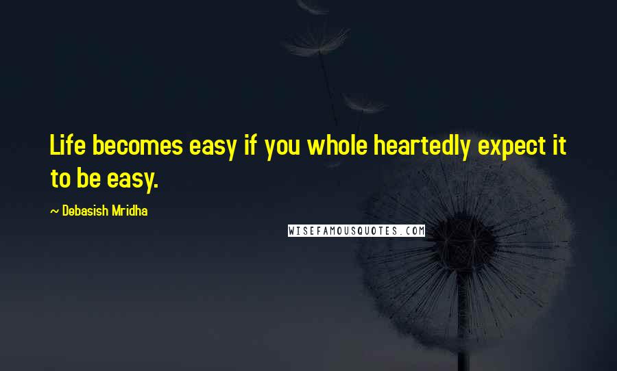 Debasish Mridha Quotes: Life becomes easy if you whole heartedly expect it to be easy.