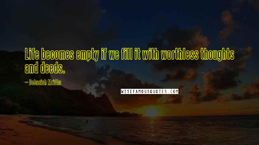 Debasish Mridha Quotes: Life becomes empty if we fill it with worthless thoughts and deeds.