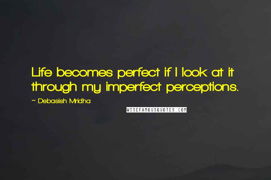 Debasish Mridha Quotes: Life becomes perfect if I look at it through my imperfect perceptions.