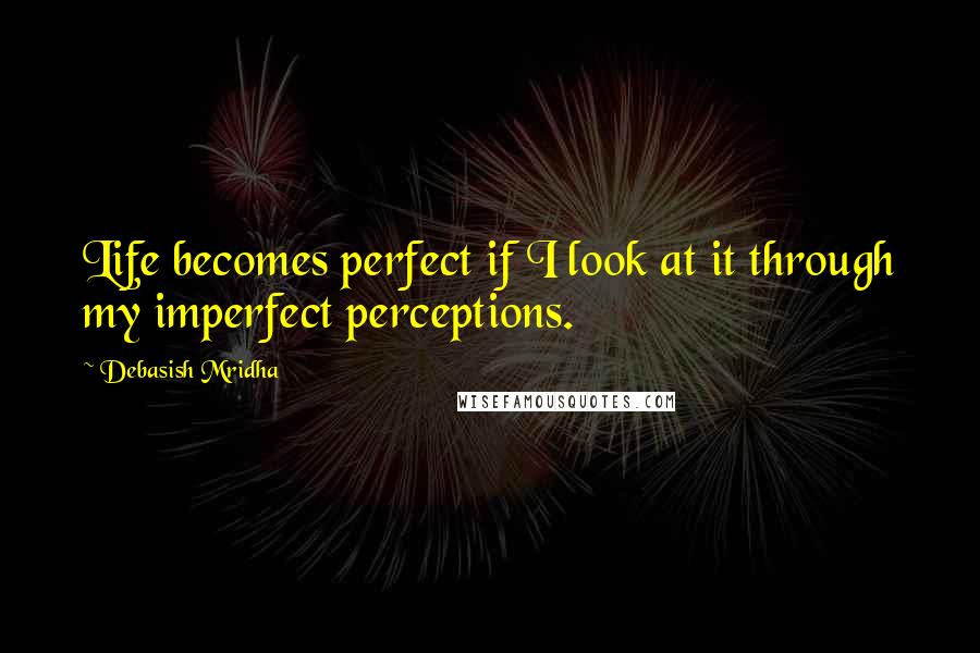 Debasish Mridha Quotes: Life becomes perfect if I look at it through my imperfect perceptions.