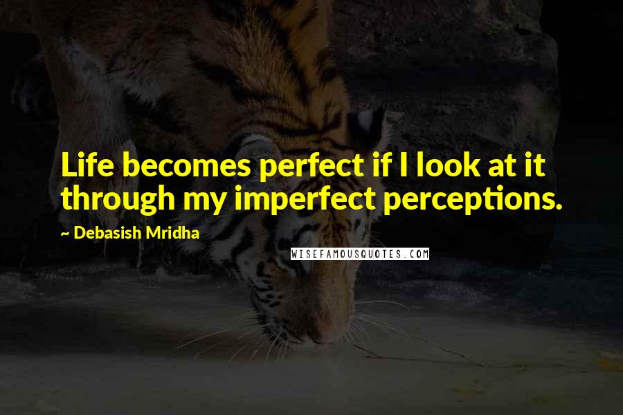 Debasish Mridha Quotes: Life becomes perfect if I look at it through my imperfect perceptions.