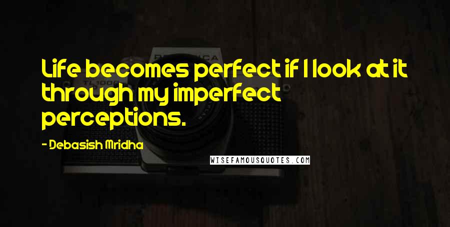 Debasish Mridha Quotes: Life becomes perfect if I look at it through my imperfect perceptions.