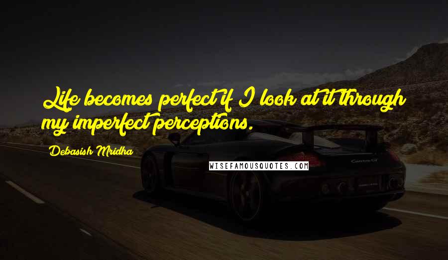 Debasish Mridha Quotes: Life becomes perfect if I look at it through my imperfect perceptions.