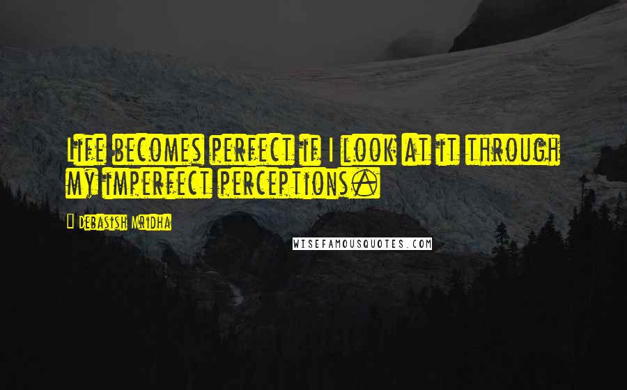 Debasish Mridha Quotes: Life becomes perfect if I look at it through my imperfect perceptions.