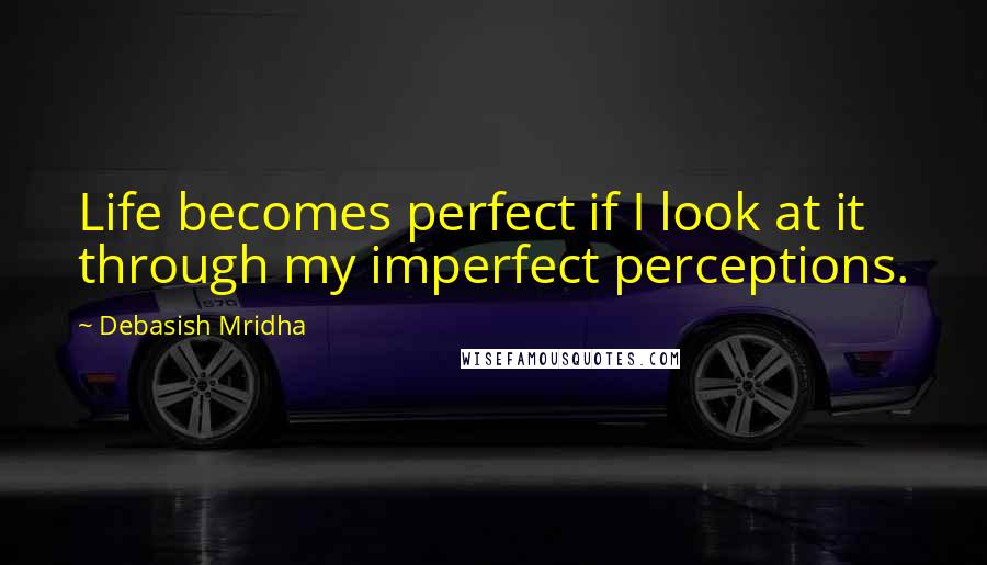 Debasish Mridha Quotes: Life becomes perfect if I look at it through my imperfect perceptions.
