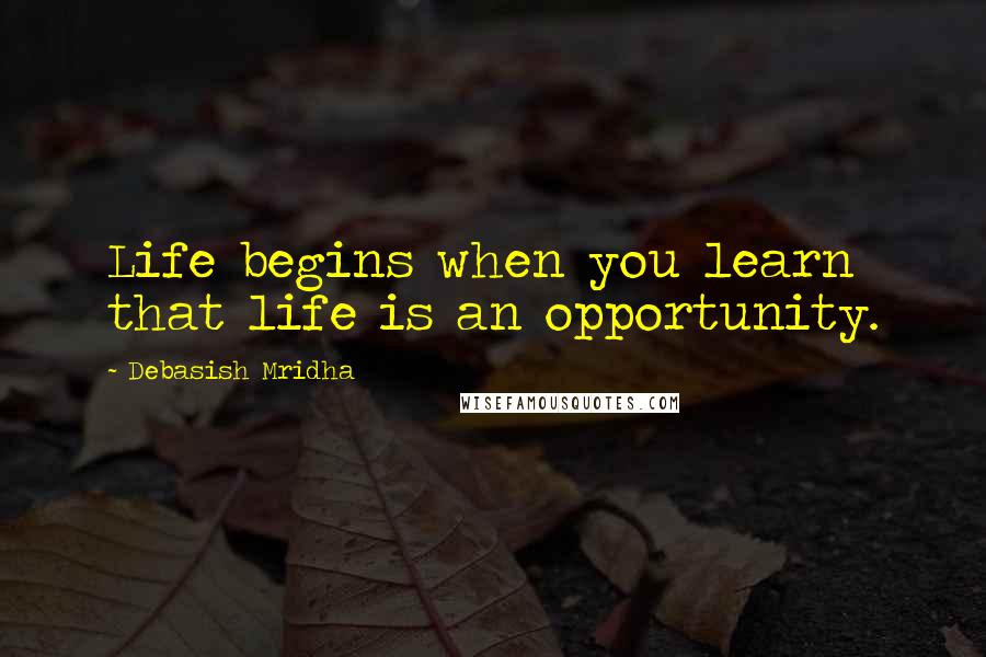 Debasish Mridha Quotes: Life begins when you learn that life is an opportunity.