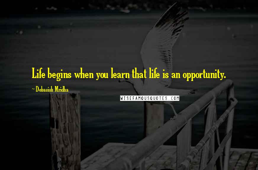 Debasish Mridha Quotes: Life begins when you learn that life is an opportunity.