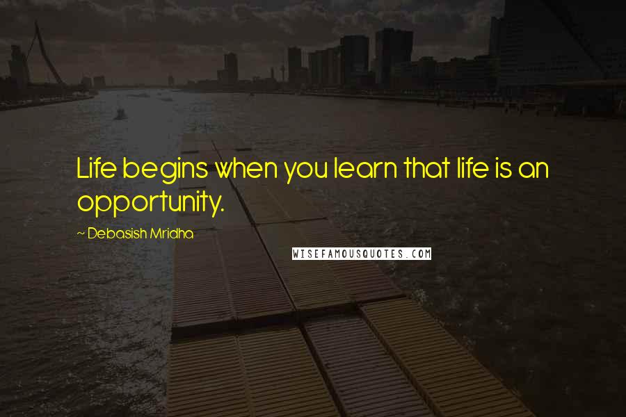 Debasish Mridha Quotes: Life begins when you learn that life is an opportunity.