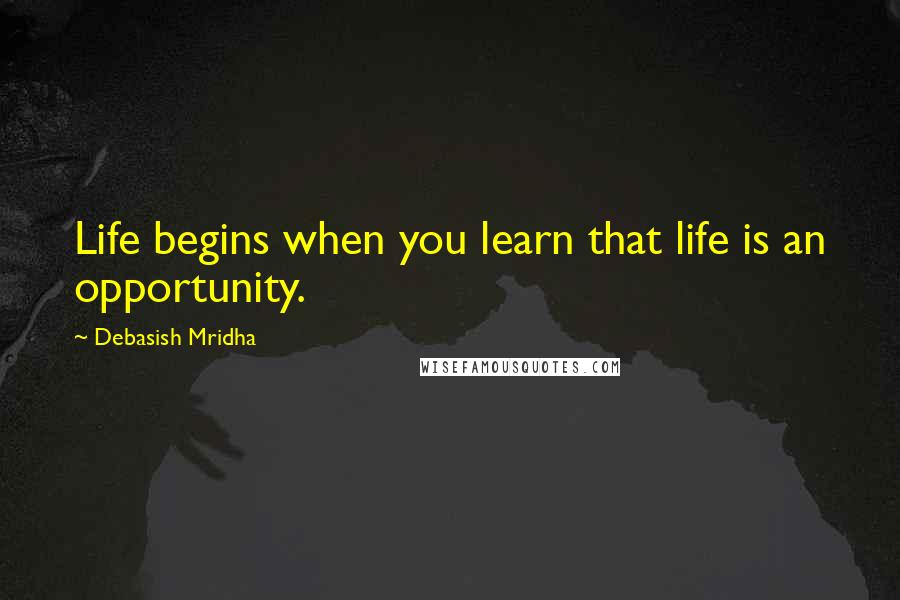 Debasish Mridha Quotes: Life begins when you learn that life is an opportunity.