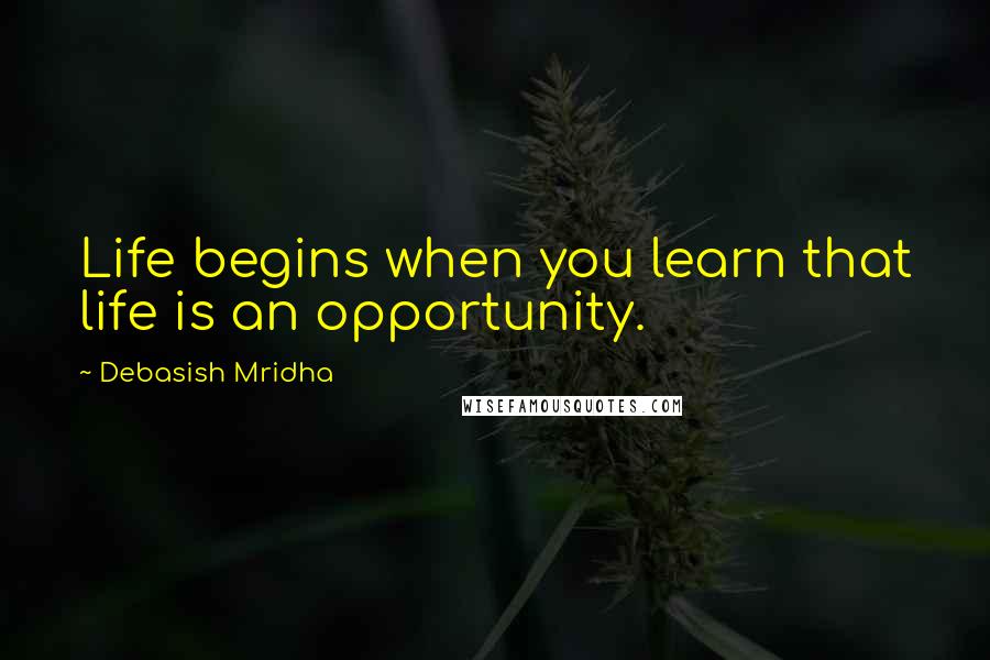 Debasish Mridha Quotes: Life begins when you learn that life is an opportunity.