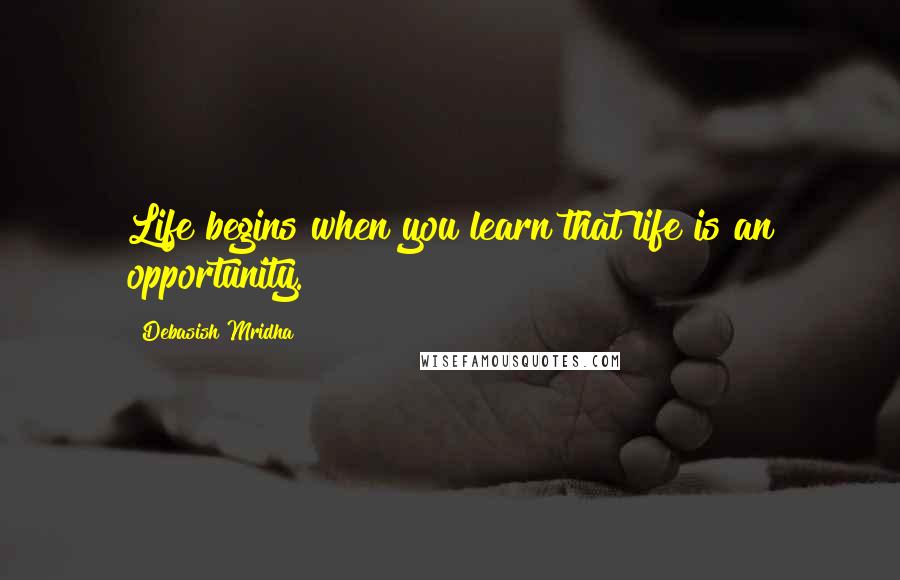 Debasish Mridha Quotes: Life begins when you learn that life is an opportunity.