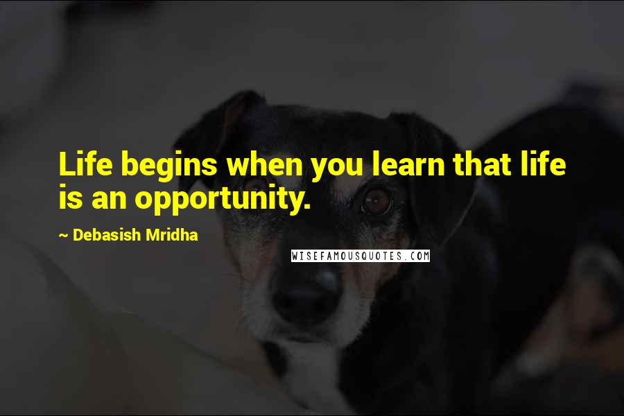 Debasish Mridha Quotes: Life begins when you learn that life is an opportunity.