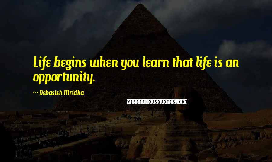 Debasish Mridha Quotes: Life begins when you learn that life is an opportunity.