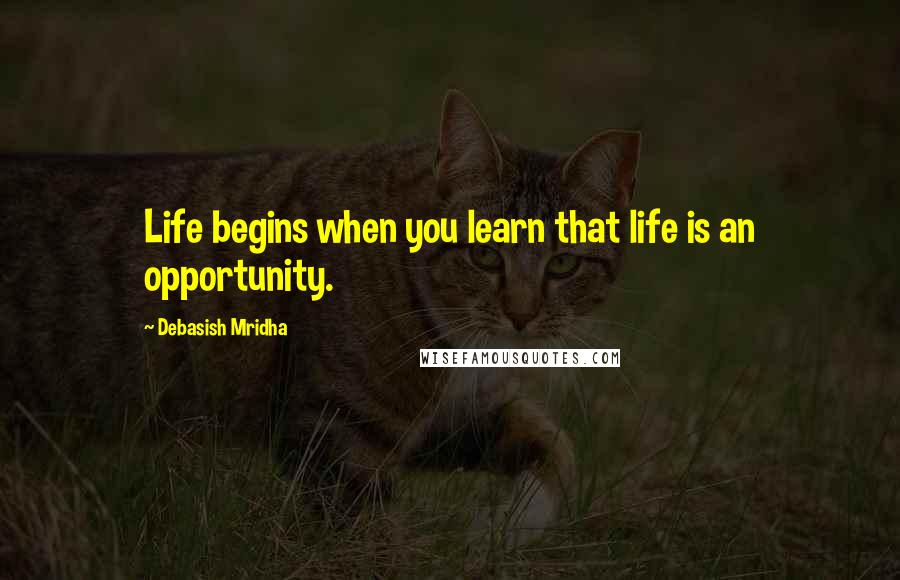 Debasish Mridha Quotes: Life begins when you learn that life is an opportunity.