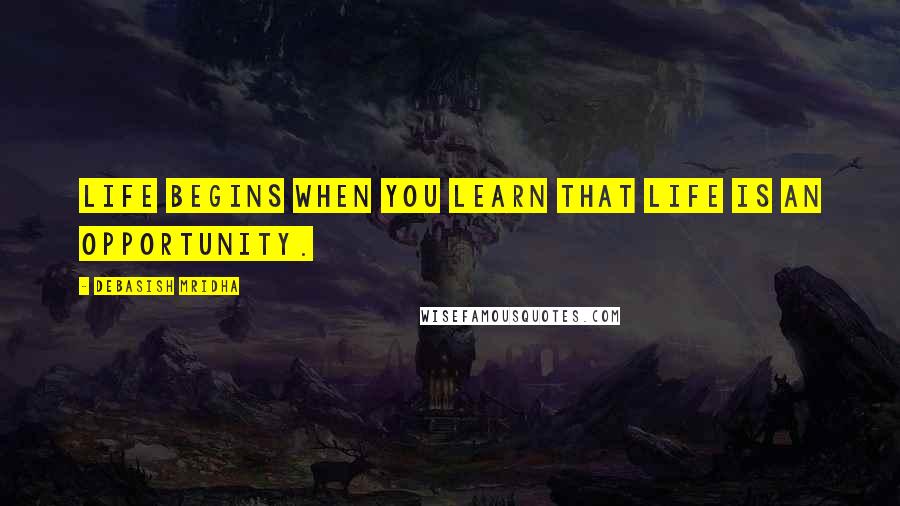 Debasish Mridha Quotes: Life begins when you learn that life is an opportunity.