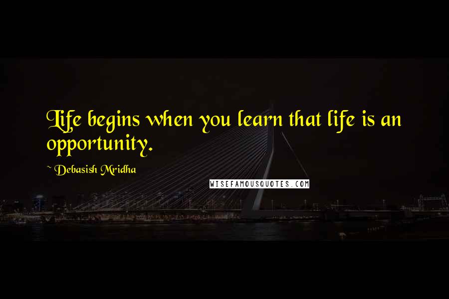 Debasish Mridha Quotes: Life begins when you learn that life is an opportunity.