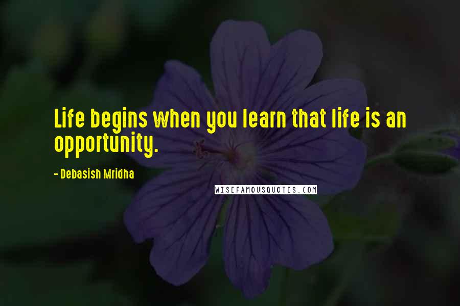 Debasish Mridha Quotes: Life begins when you learn that life is an opportunity.