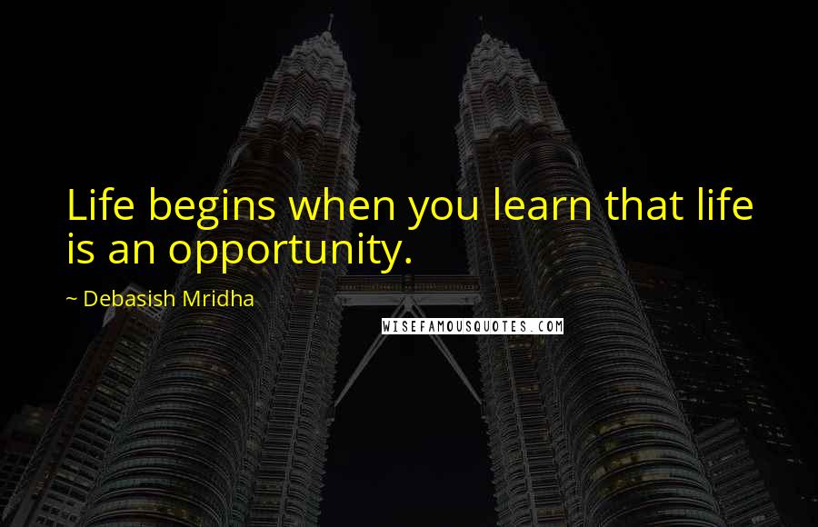 Debasish Mridha Quotes: Life begins when you learn that life is an opportunity.