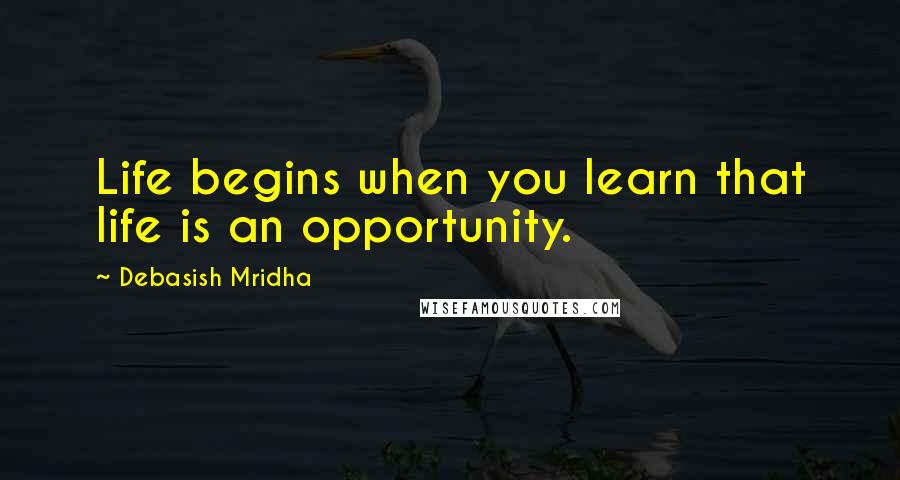 Debasish Mridha Quotes: Life begins when you learn that life is an opportunity.