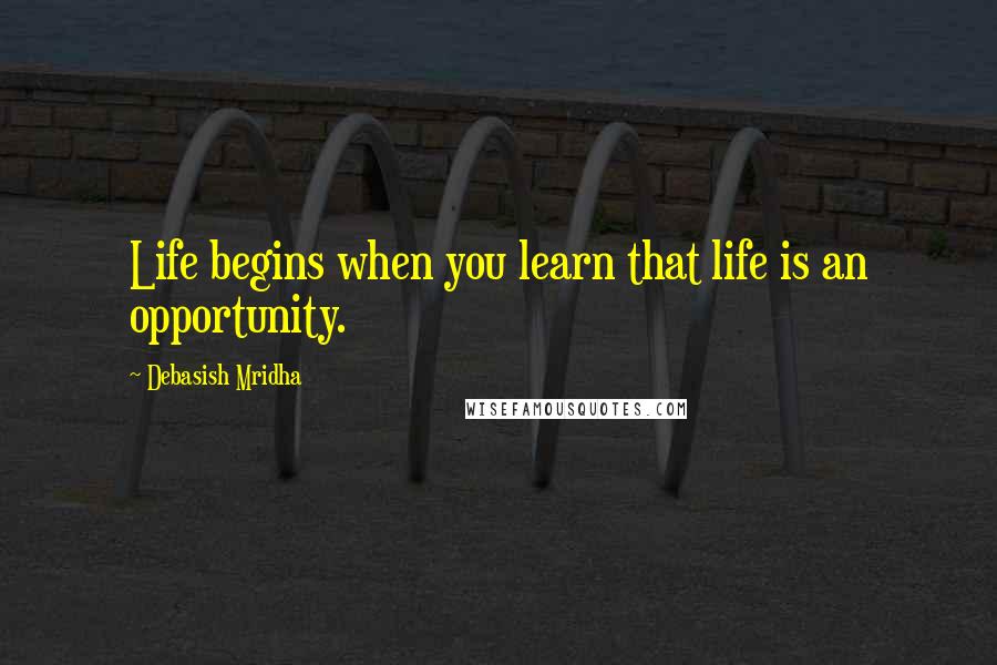 Debasish Mridha Quotes: Life begins when you learn that life is an opportunity.