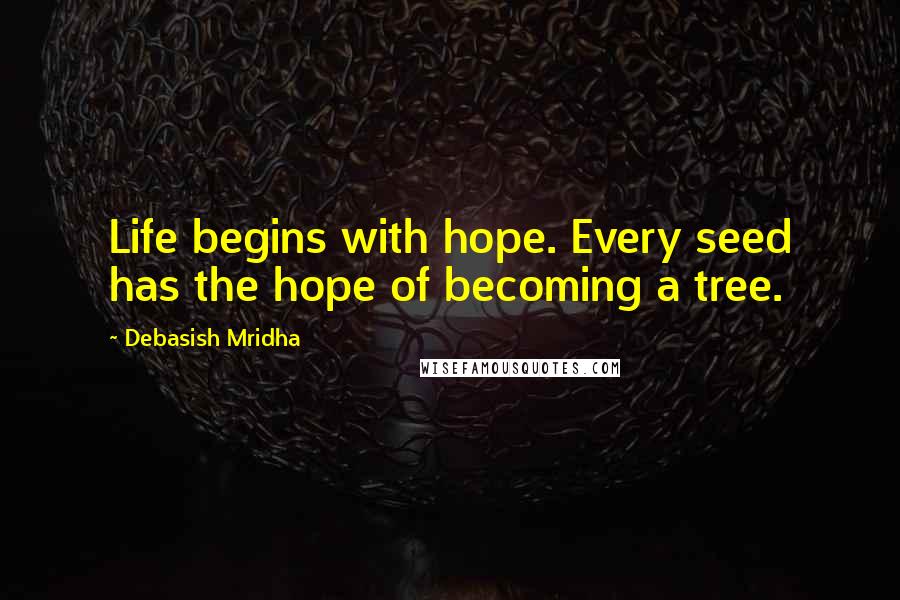 Debasish Mridha Quotes: Life begins with hope. Every seed has the hope of becoming a tree.