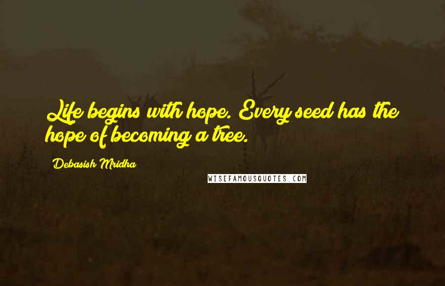 Debasish Mridha Quotes: Life begins with hope. Every seed has the hope of becoming a tree.