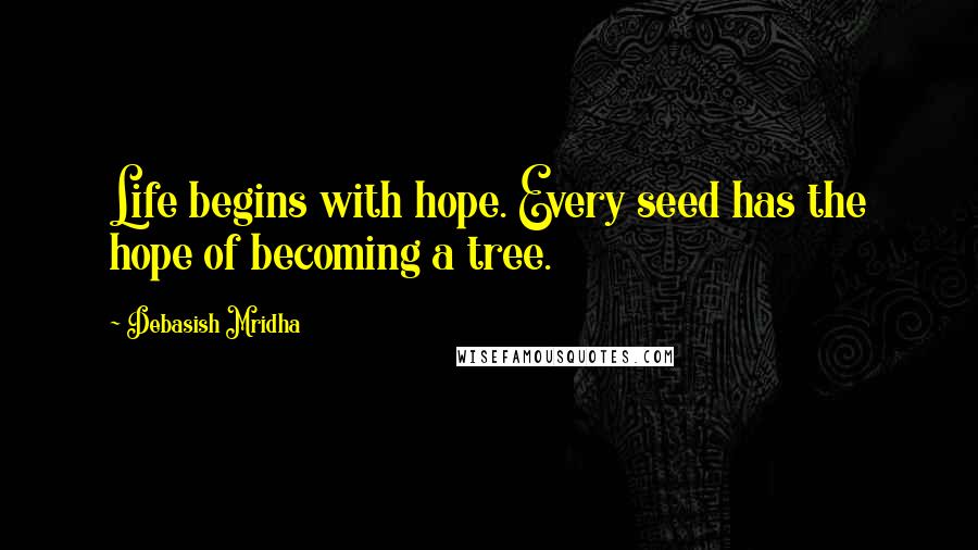 Debasish Mridha Quotes: Life begins with hope. Every seed has the hope of becoming a tree.