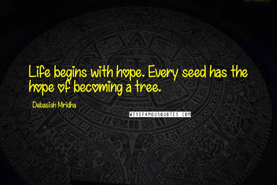 Debasish Mridha Quotes: Life begins with hope. Every seed has the hope of becoming a tree.