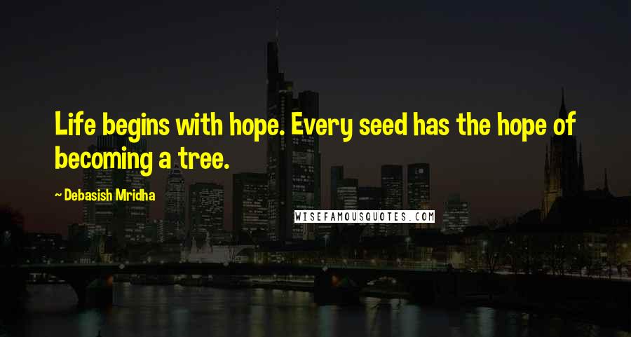 Debasish Mridha Quotes: Life begins with hope. Every seed has the hope of becoming a tree.