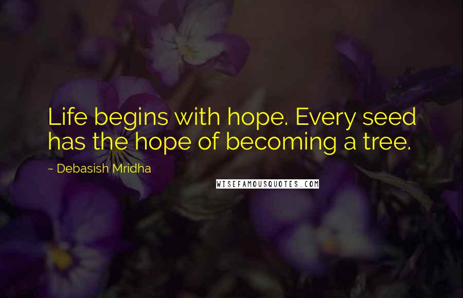 Debasish Mridha Quotes: Life begins with hope. Every seed has the hope of becoming a tree.