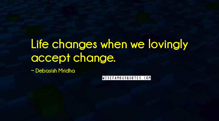 Debasish Mridha Quotes: Life changes when we lovingly accept change.