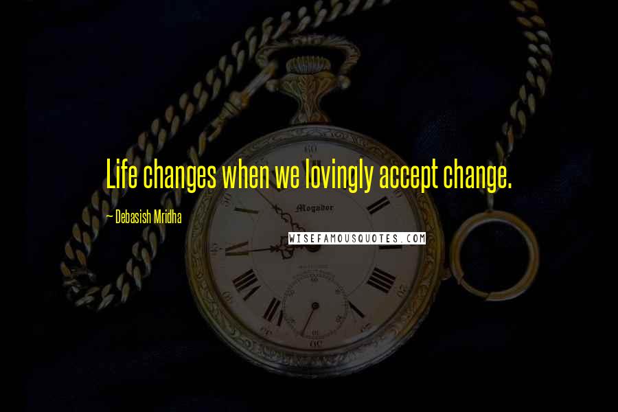 Debasish Mridha Quotes: Life changes when we lovingly accept change.