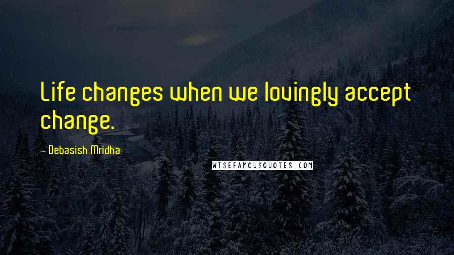 Debasish Mridha Quotes: Life changes when we lovingly accept change.