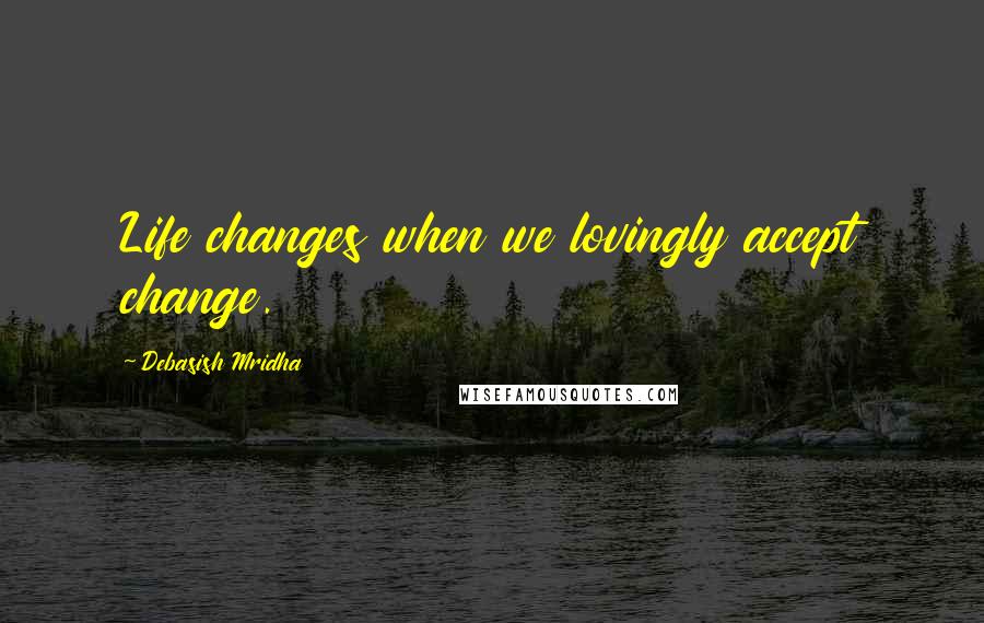 Debasish Mridha Quotes: Life changes when we lovingly accept change.