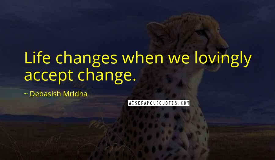 Debasish Mridha Quotes: Life changes when we lovingly accept change.