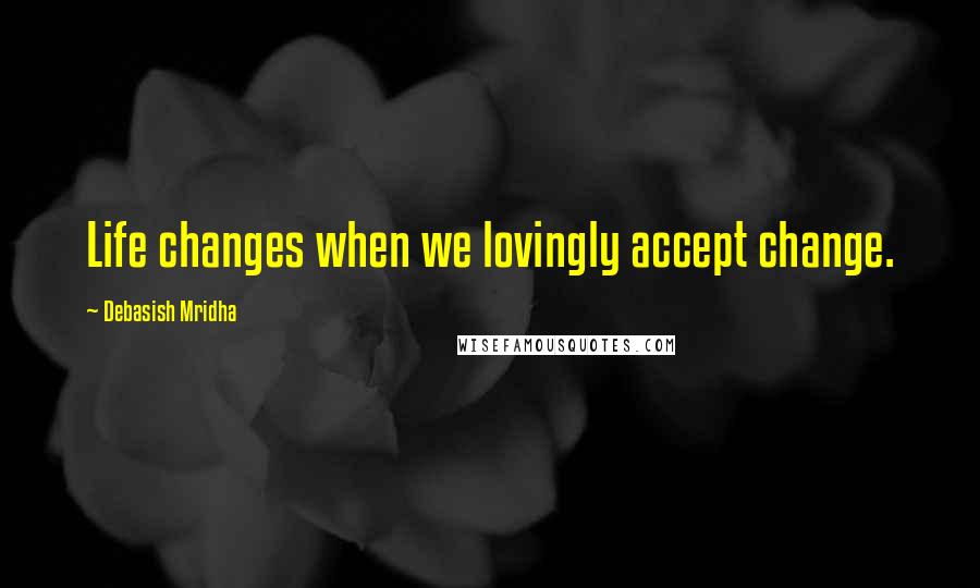 Debasish Mridha Quotes: Life changes when we lovingly accept change.