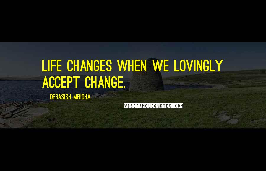 Debasish Mridha Quotes: Life changes when we lovingly accept change.