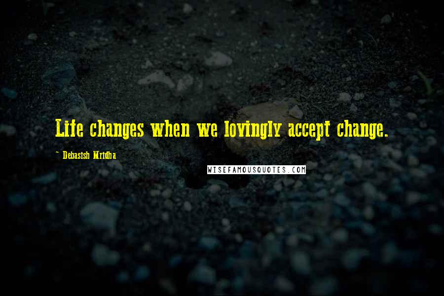 Debasish Mridha Quotes: Life changes when we lovingly accept change.