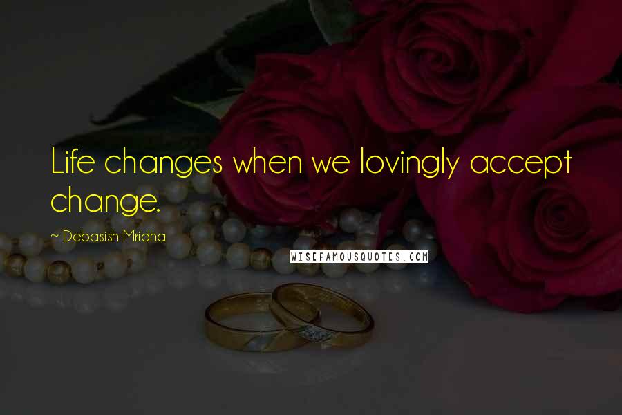 Debasish Mridha Quotes: Life changes when we lovingly accept change.