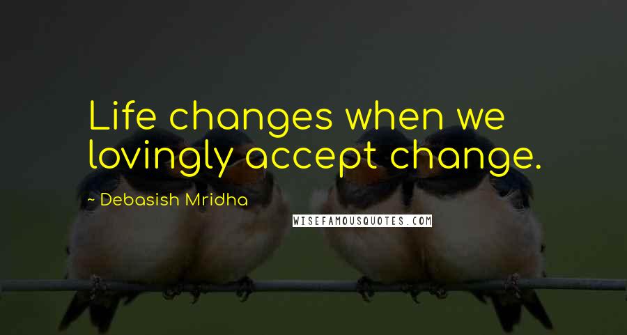 Debasish Mridha Quotes: Life changes when we lovingly accept change.